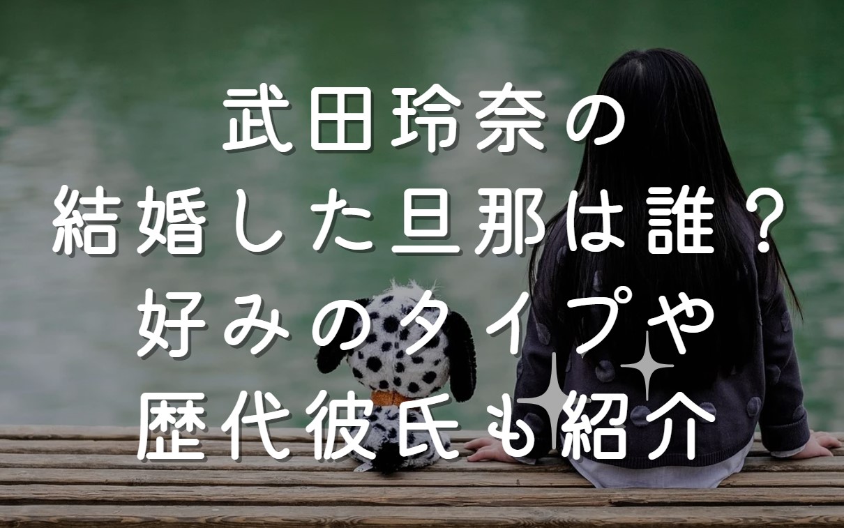 武田玲奈の結婚した旦那は誰？好みのタイプや歴代彼氏も紹介