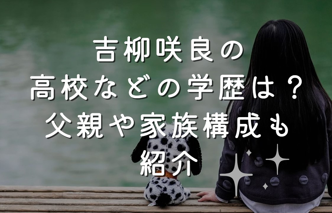 吉柳咲良の高校などの学歴は？父親や家族構成も紹介