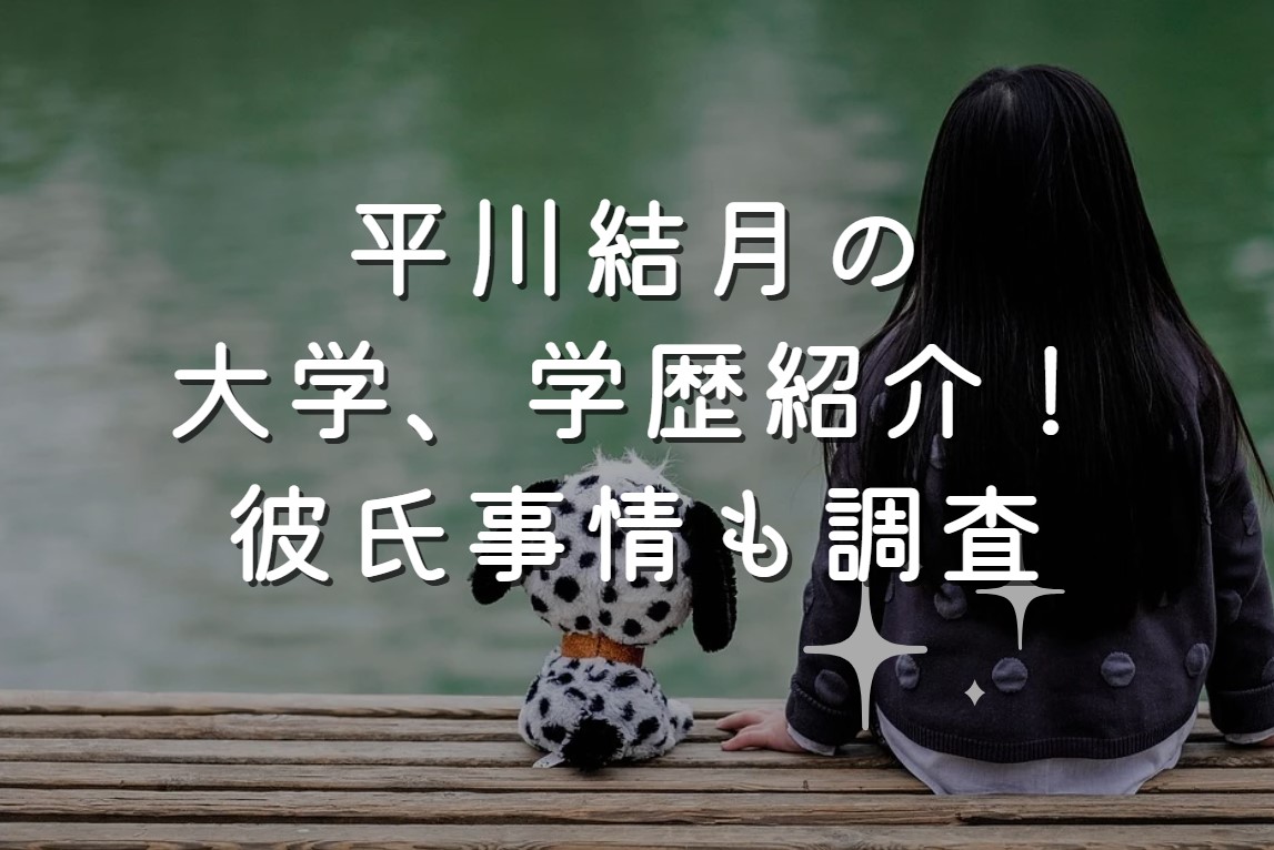 平川結月の大学、学歴紹介！彼氏事情も調査