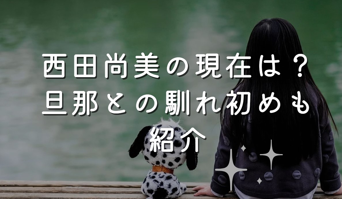 西田尚美の現在は？旦那との馴れ初めも紹介