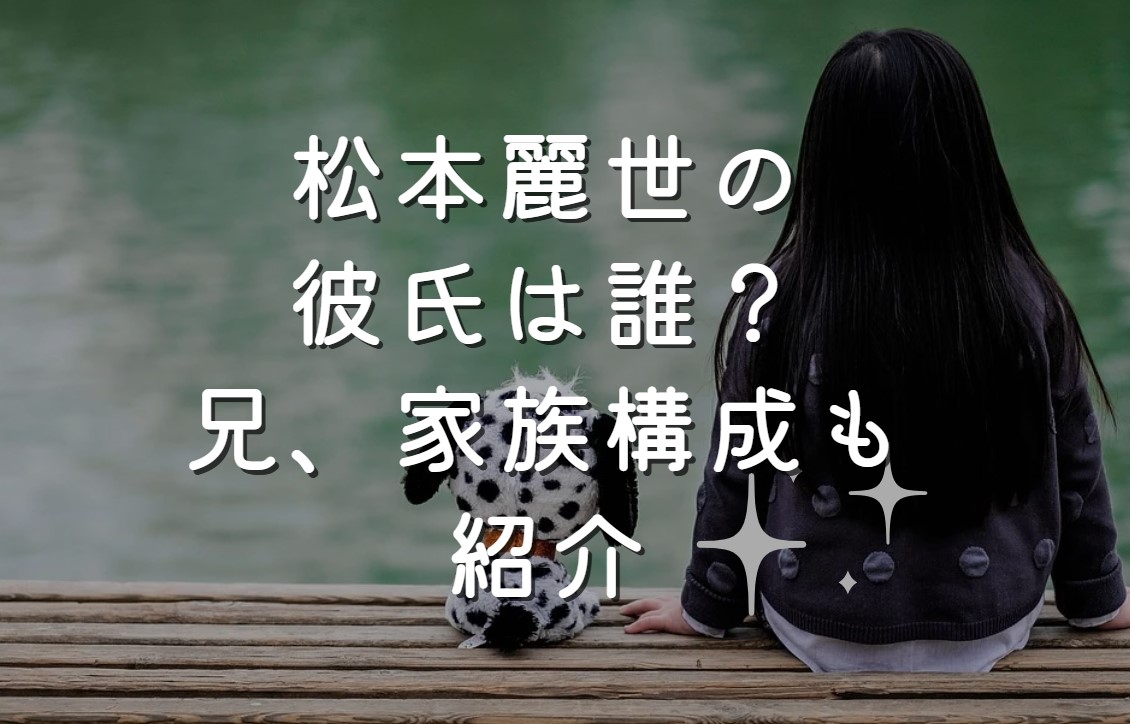 松本麗世の彼氏は誰？兄、家族構成も紹介