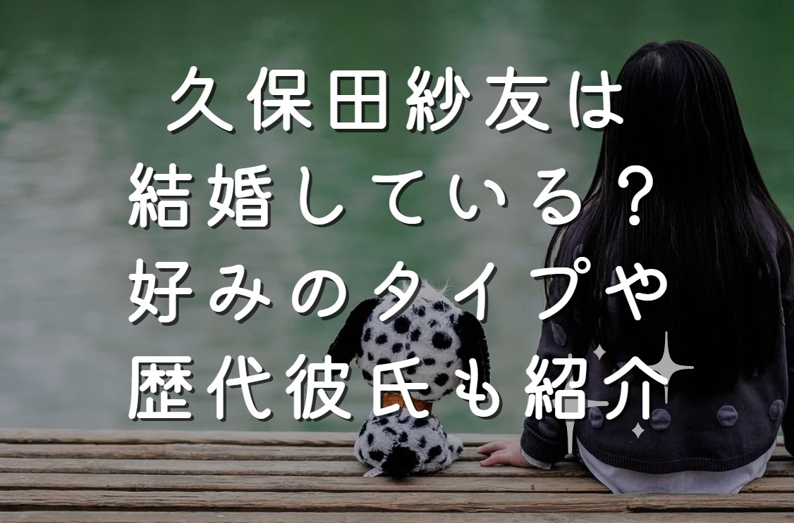 久保田紗友は結婚している？好みのタイプや歴代彼氏も紹介