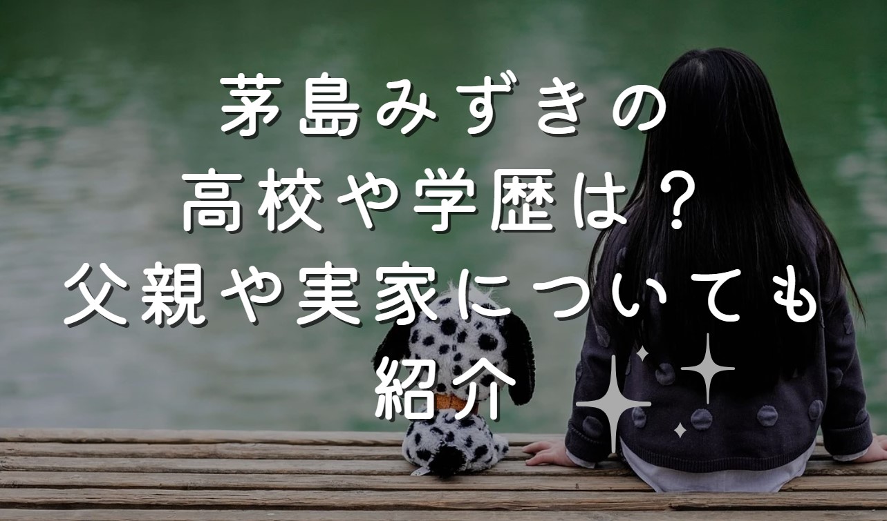 茅島みずきの高校や学歴は？父親や実家についても紹介