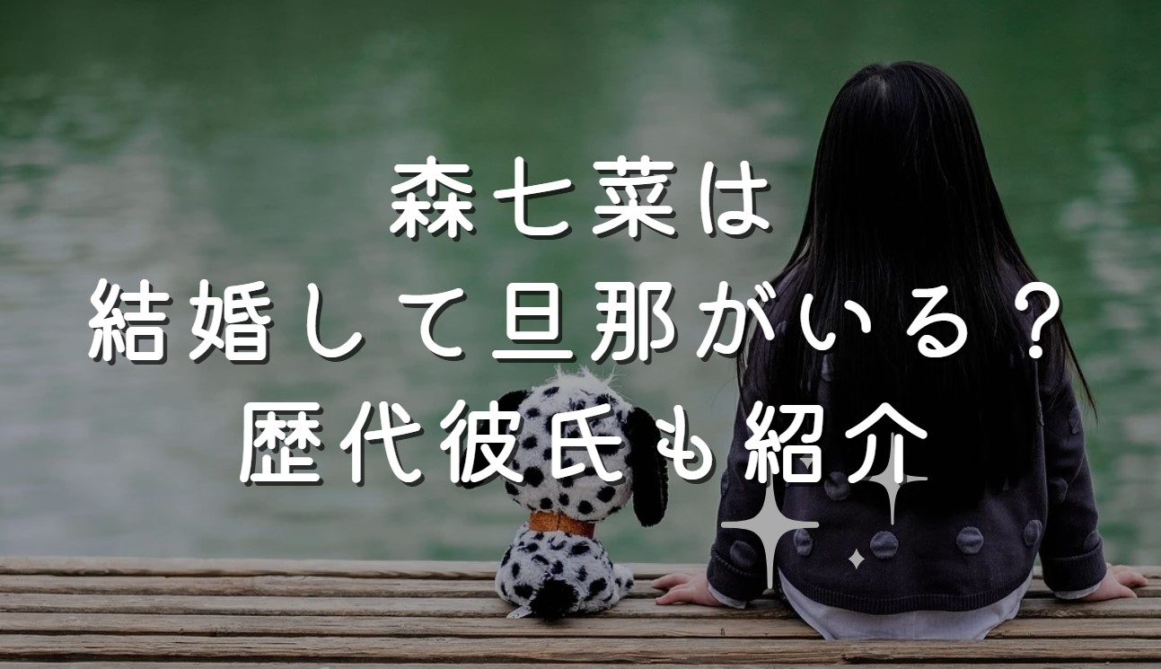 森七菜は結婚して旦那がいる？歴代彼氏も紹介