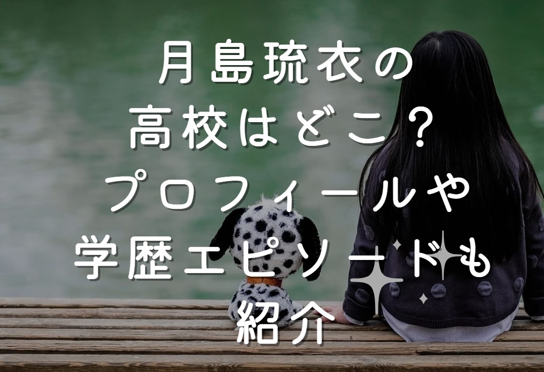 月島琉衣の高校はどこ？プロフィールや学歴エピソードも紹介