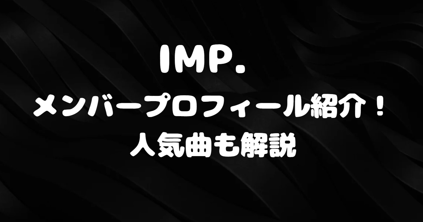 IMP. メンバープロフィール紹介！人気曲も解説