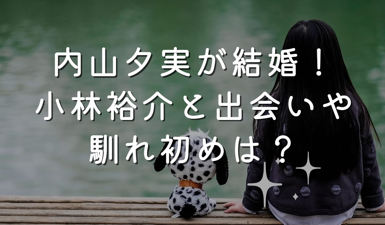 内山夕実が結婚！小林裕介と出会いや馴れ初めは？