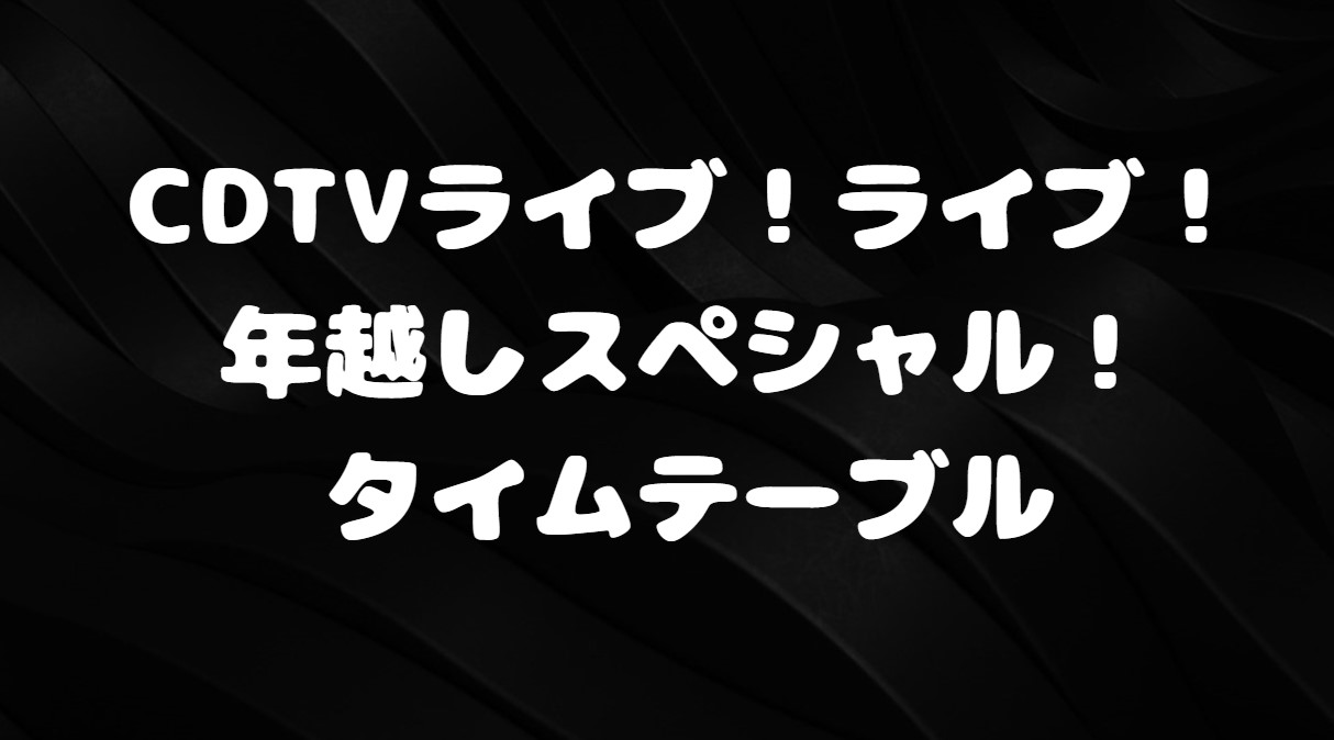 CDTVライブ！ライブ！年越しスペシャル！タイムテーブル