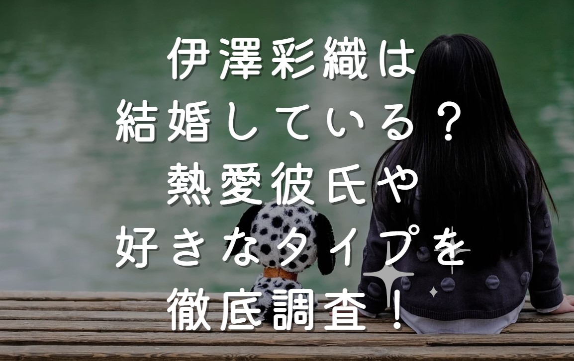 伊澤彩織は結婚している？熱愛彼氏や好きなタイプを徹底調査！