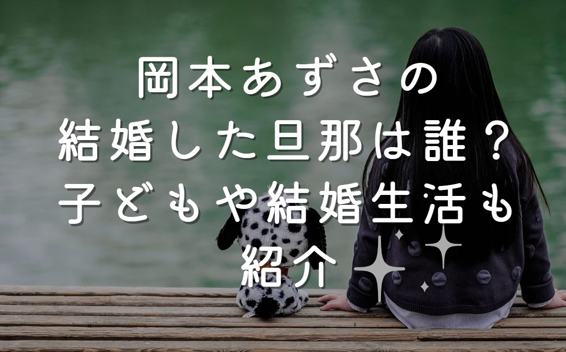 岡本あずさの結婚した旦那は誰？子どもや結婚生活も紹介