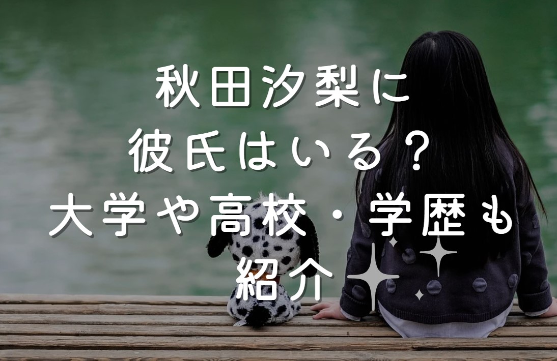 秋田汐梨に彼氏はいる？大学や高校・学歴も紹介