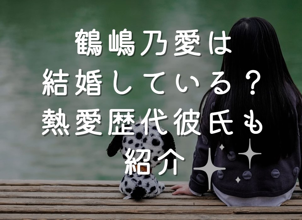 鶴嶋乃愛は結婚している？熱愛歴代彼氏も紹介