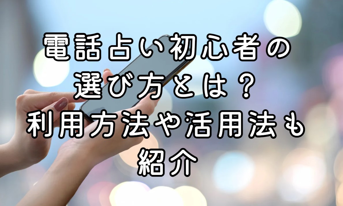 電話占い初心者の選び方とは？利用方法や活用法も紹介