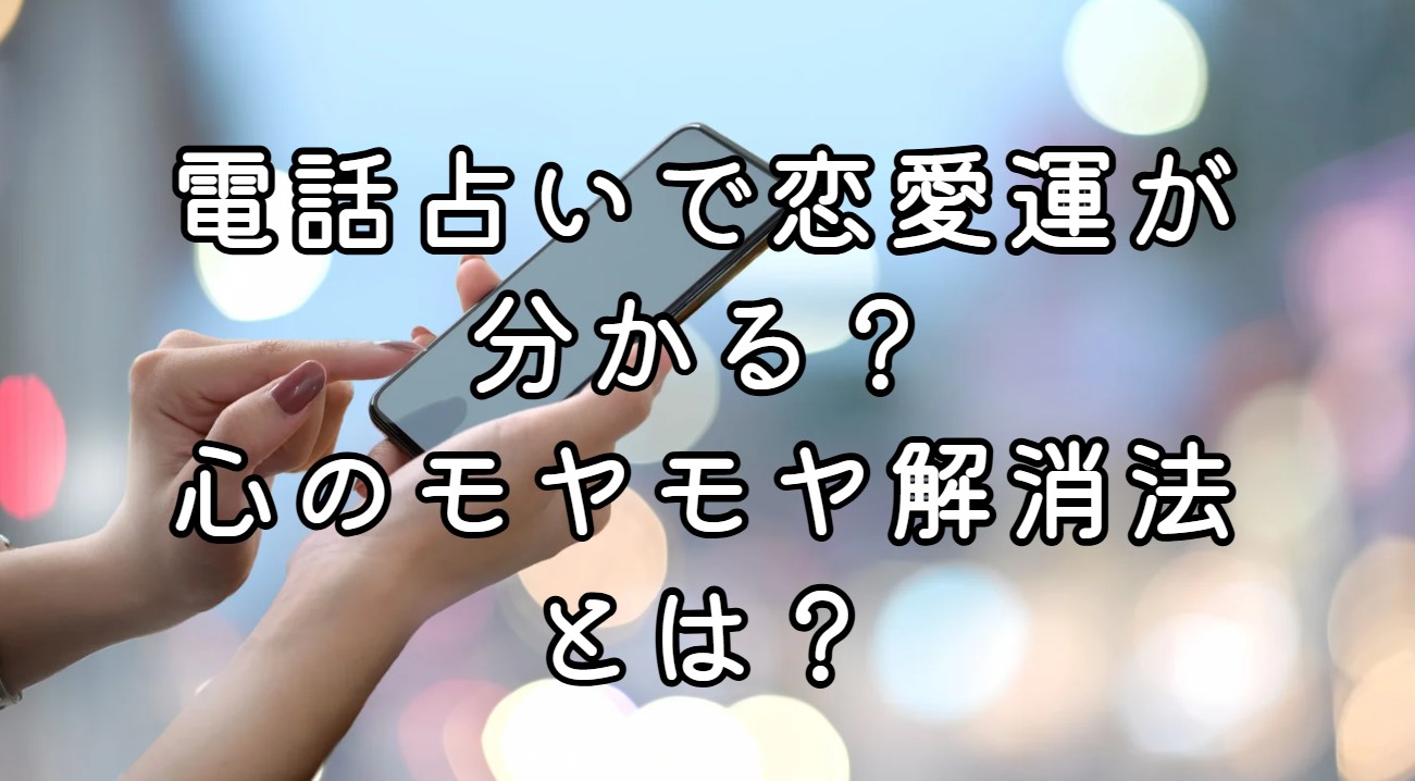 電話占いで恋愛運が分かる？心のモヤモヤ解消法とは？