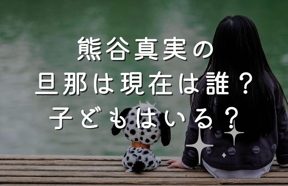 熊谷真実の旦那は現在は誰？子どもはいる？