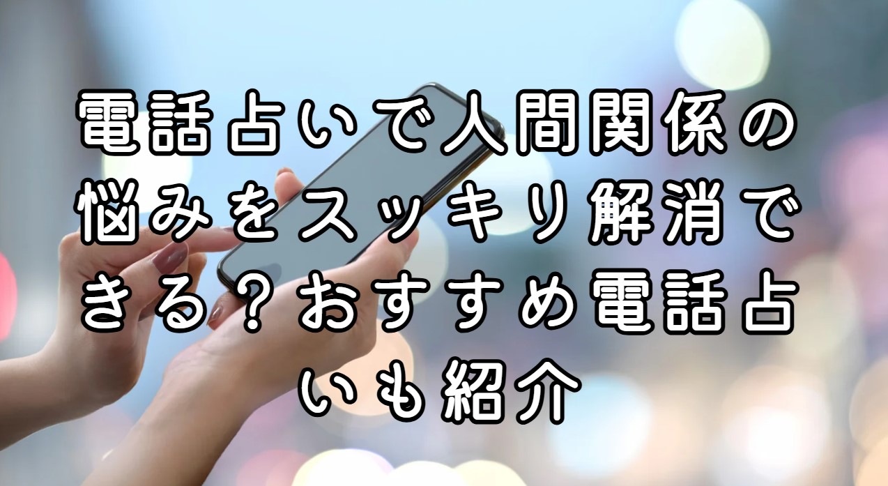 電話占いで人間関係の悩みをスッキリ解消できる？おすすめ電話占いも紹介