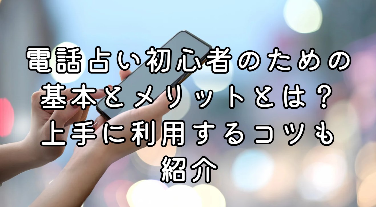 電話占い初心者のための基本とメリットとは？上手に利用するコツも紹介