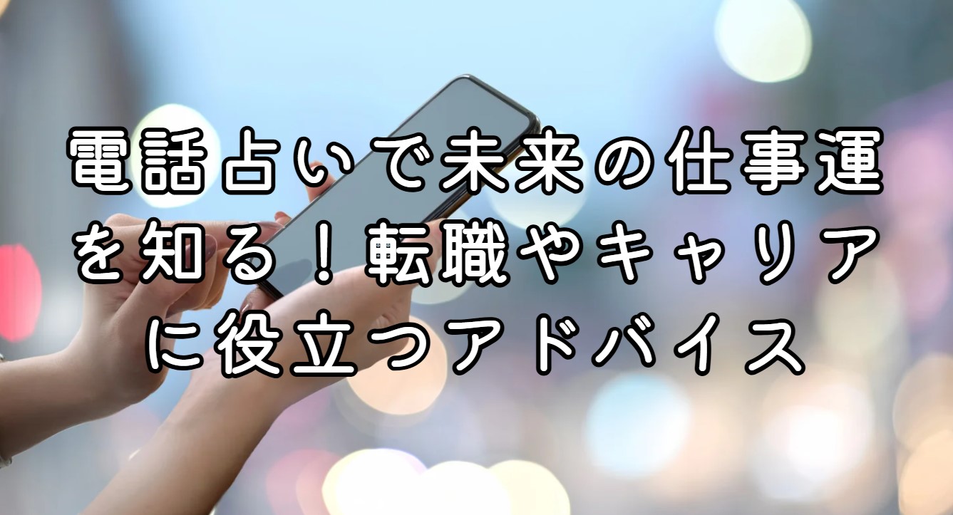 電話占いで未来の仕事運を知る！転職やキャリアに役立つアドバイス