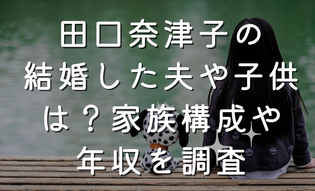 田口奈津子の結婚した夫や子供は？家族構成や年収を調査