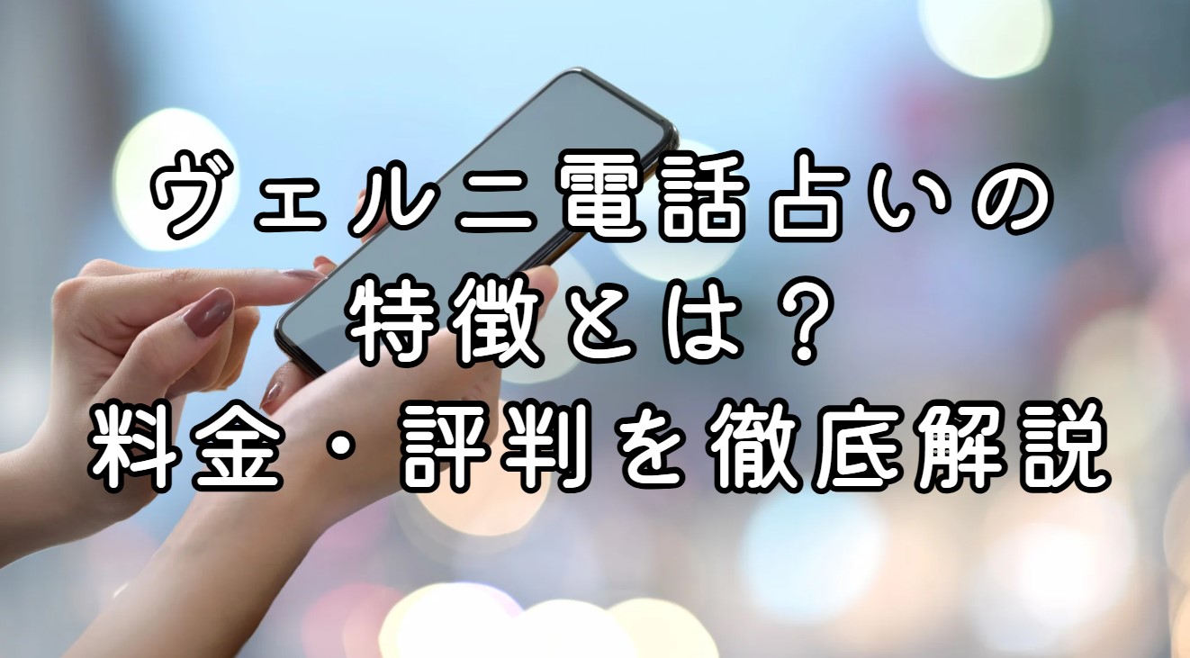 ヴェルニ電話占いの特徴とは？料金・評判を徹底解説