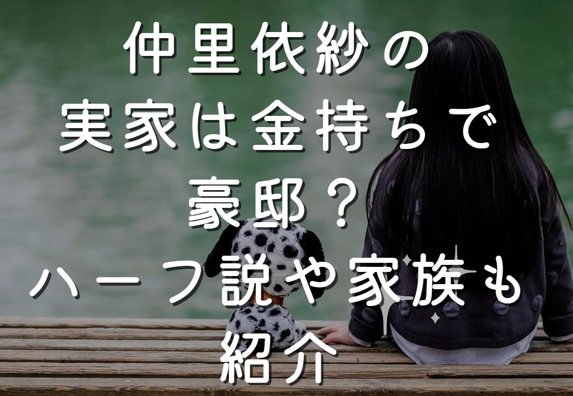 仲里依紗の実家は金持ちで豪邸？ハーフ説や家族も紹介