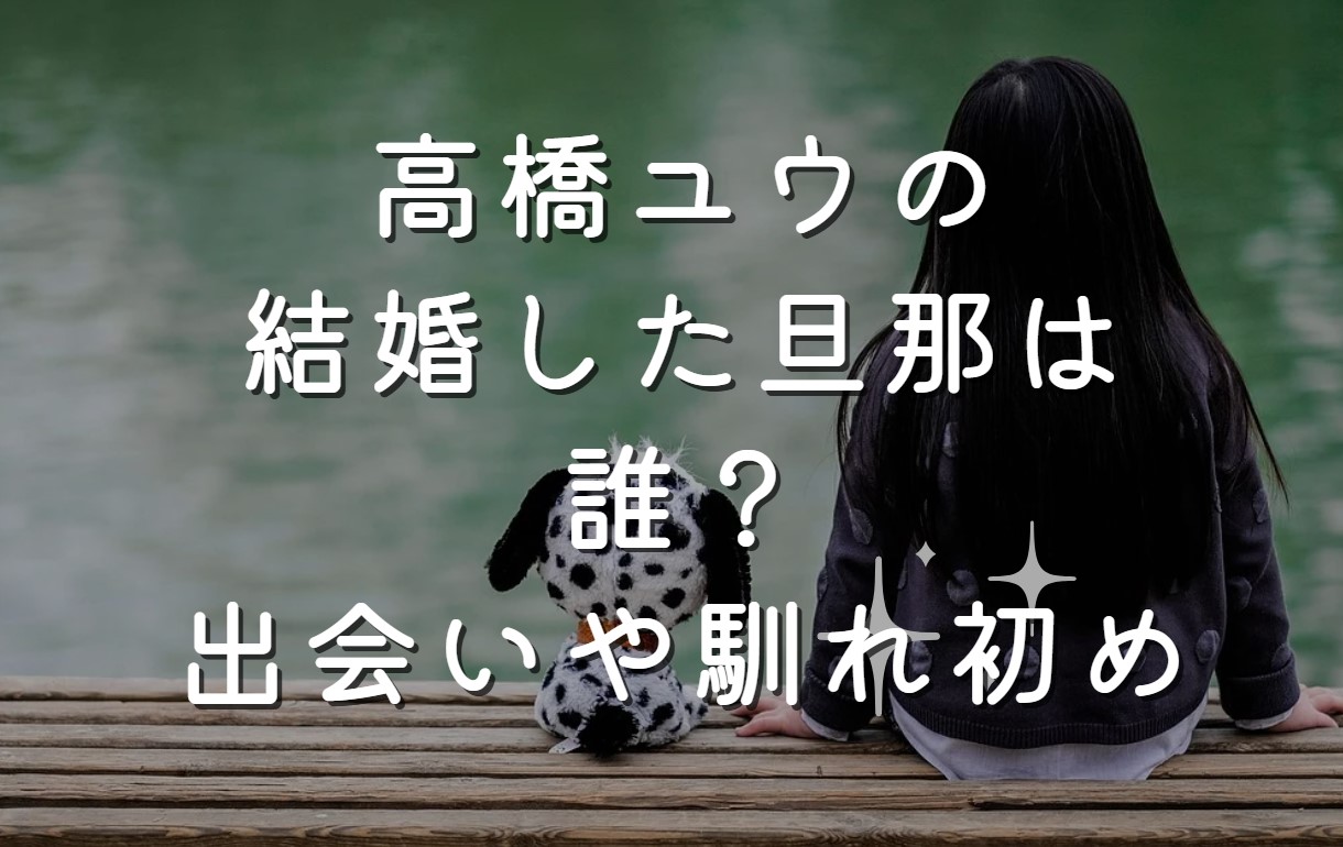 高橋ユウの結婚した旦那は誰？出会いや馴れ初め