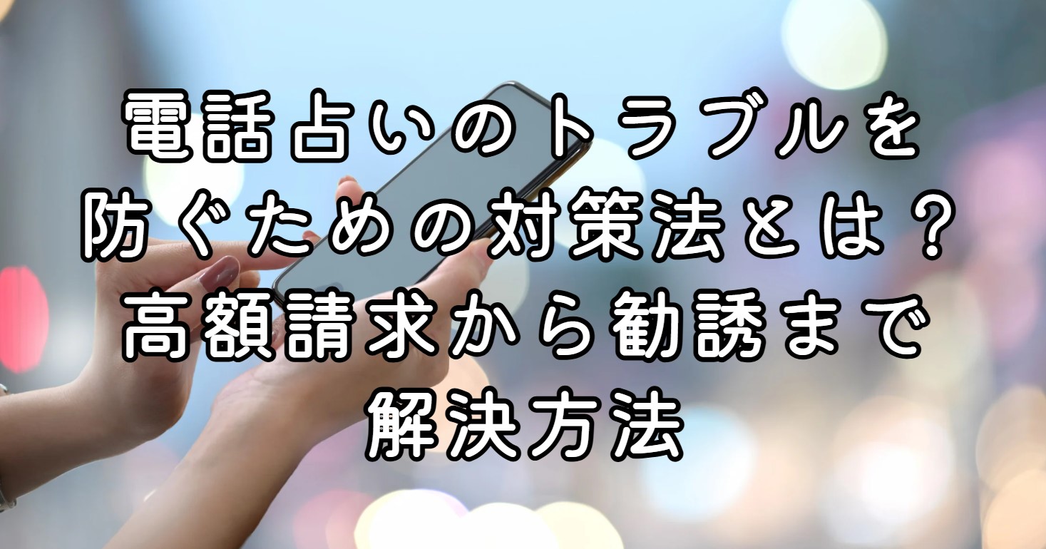 電話占いのトラブルを防ぐための対策法とは？高額請求から勧誘まで解決方法