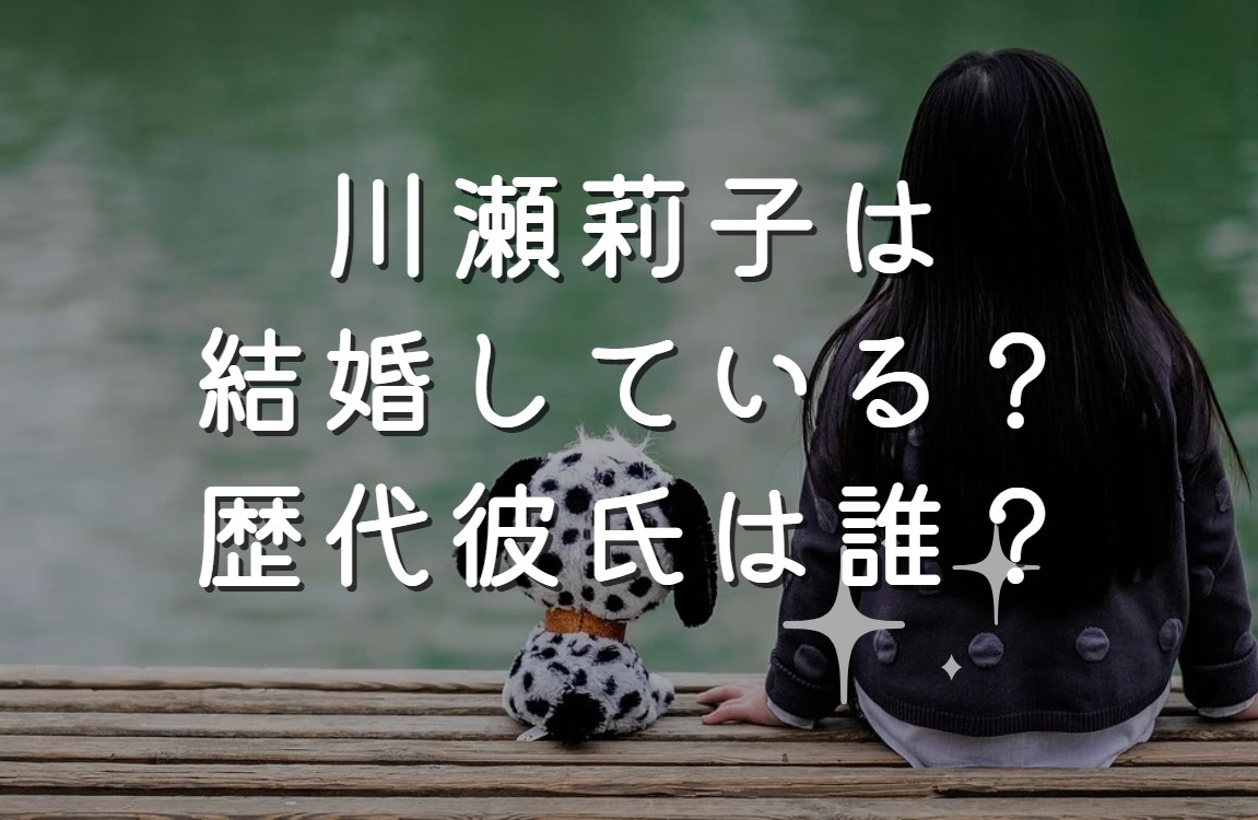 川瀬莉子は結婚している？歴代彼氏は誰？