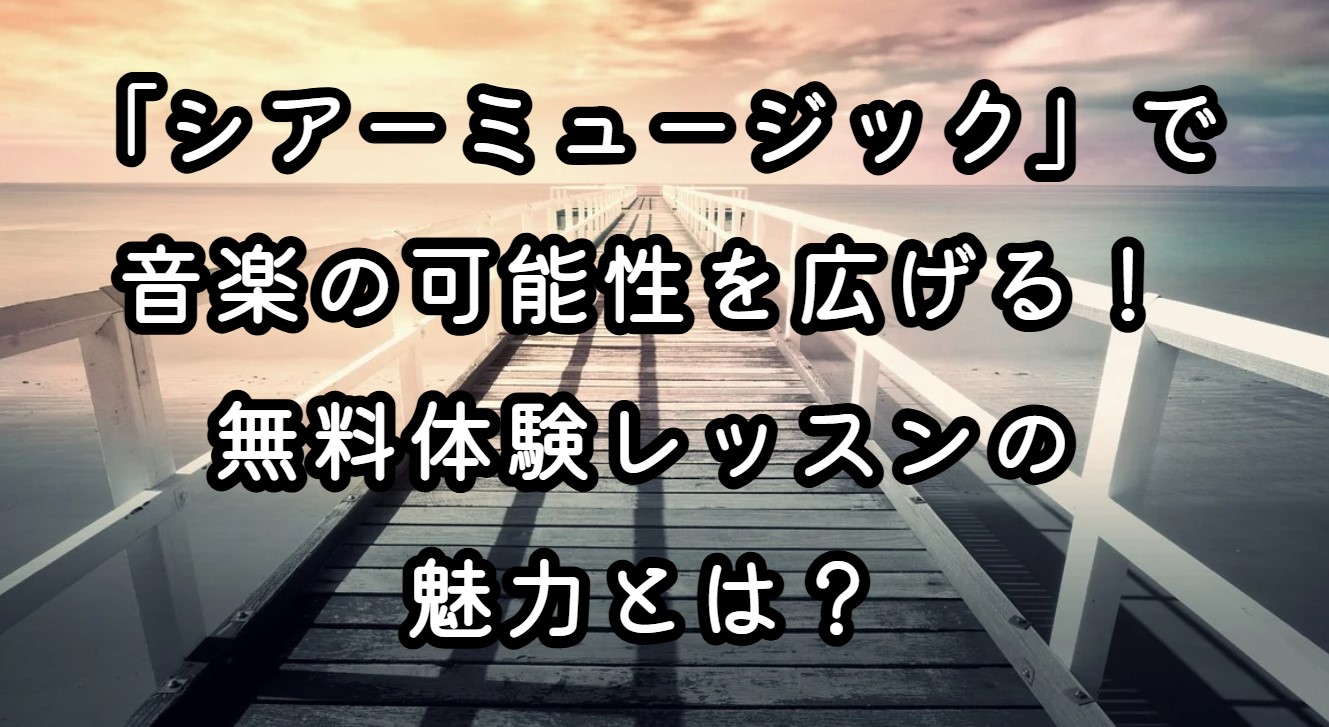 「シアーミュージック」で音楽の可能性を広げる！無料体験レッスンの魅力とは？