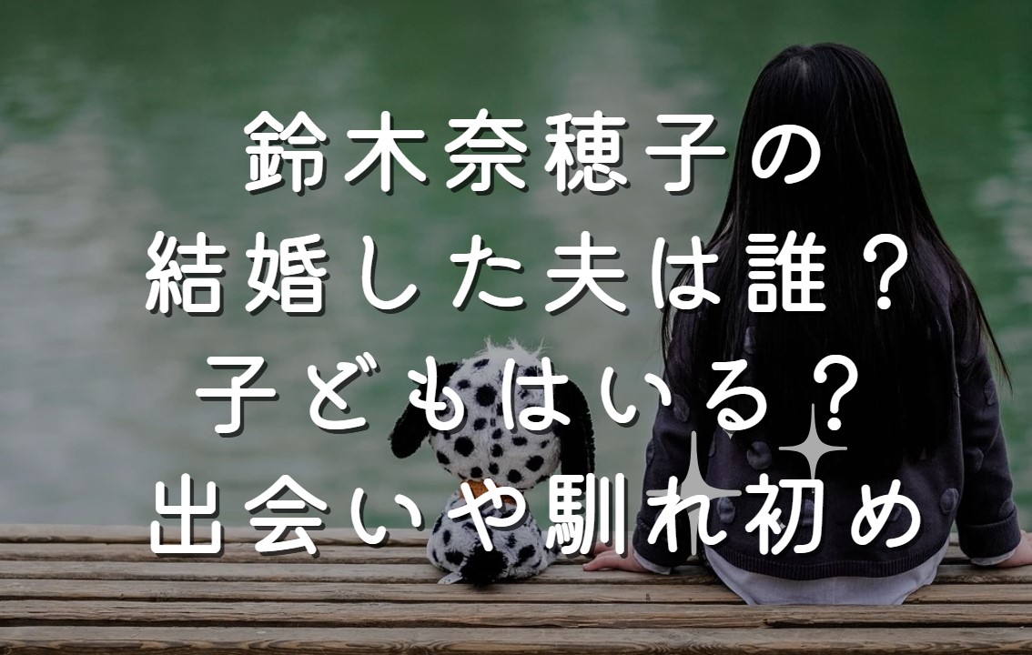 鈴木奈穂子の結婚した夫は誰？子どもはいる？出会いや馴れ初めも紹介