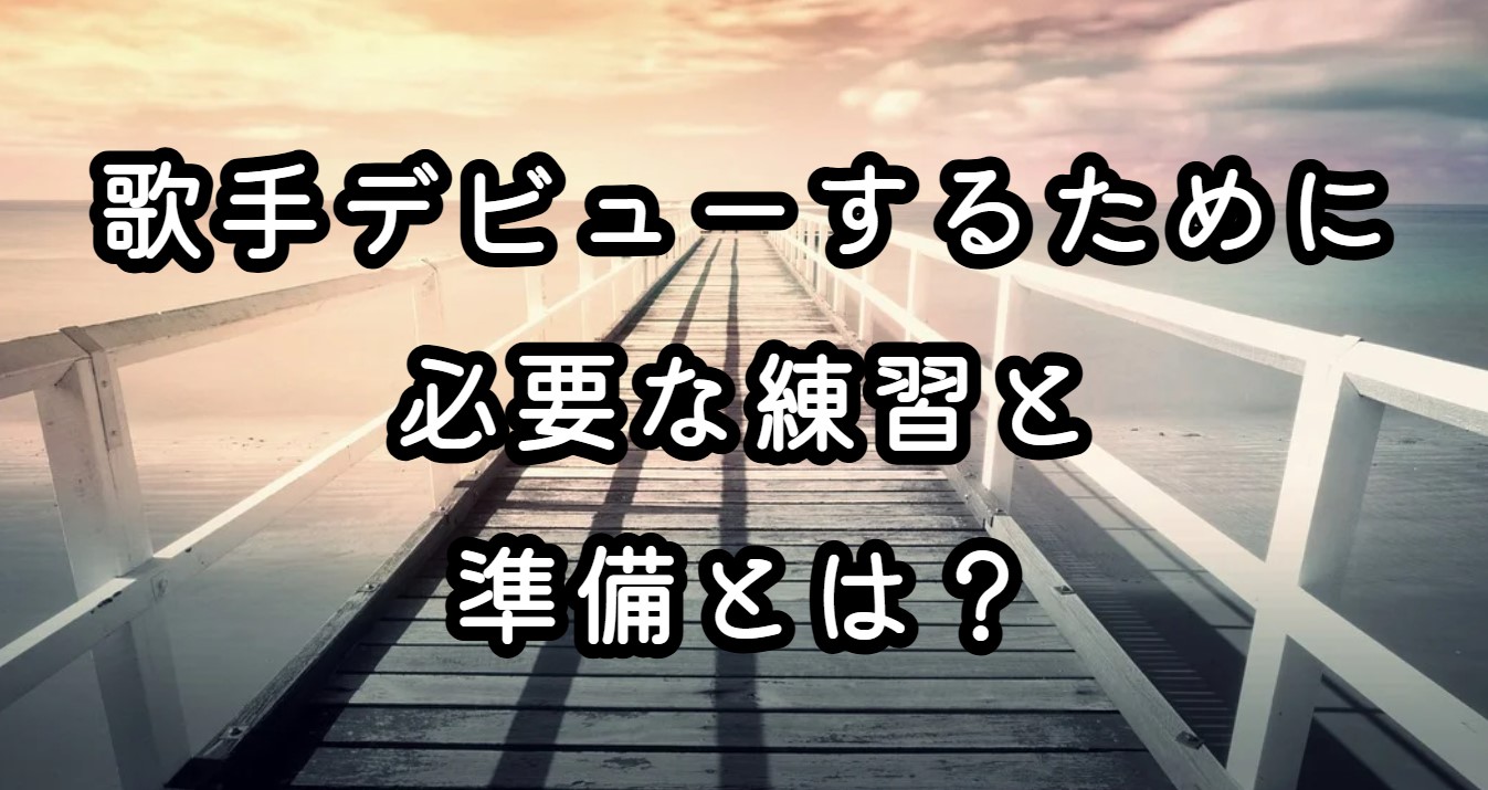 歌手デビューするために必要な練習と準備とは？