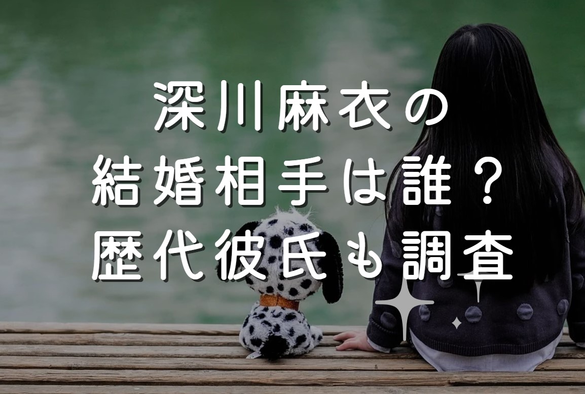深川麻衣の結婚相手は誰？歴代彼氏も調査