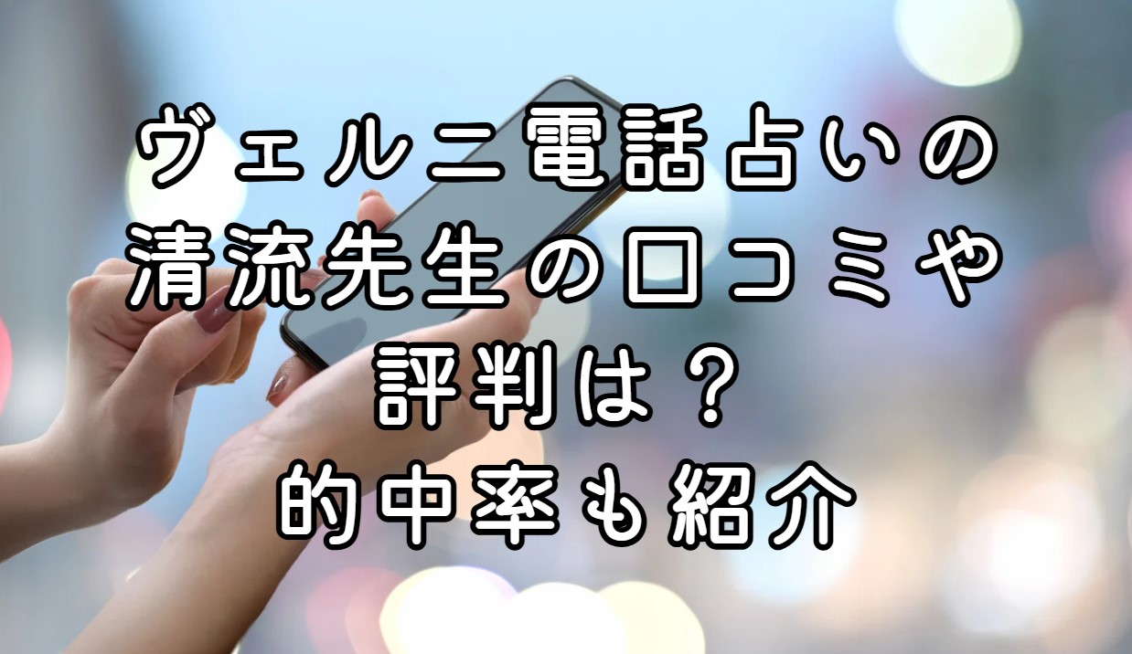 ヴェルニ電話占いの清流先生の口コミや評判は？的中率も紹介