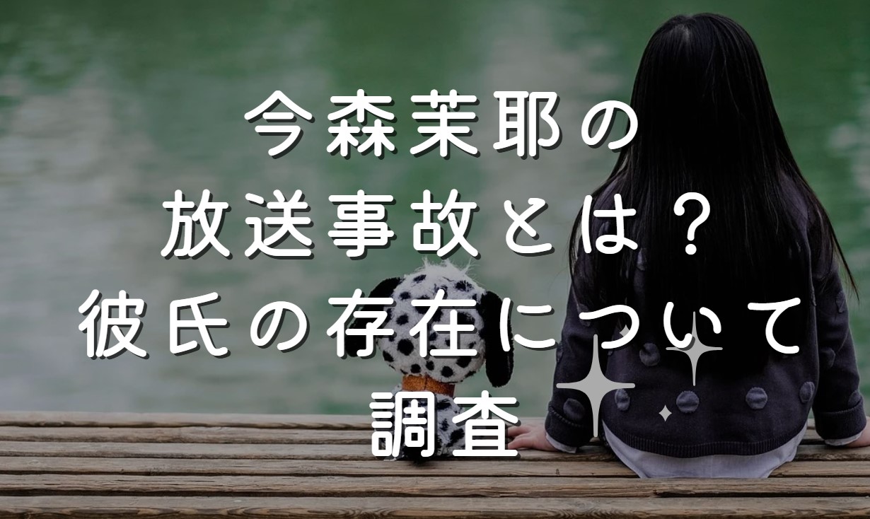 今森茉耶の放送事故とは？彼氏の存在について調査