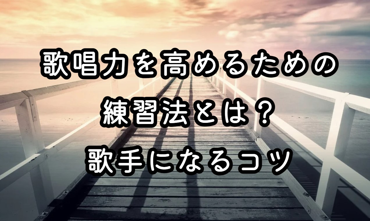 歌唱力を高めるための練習法とは？歌手になるコツ