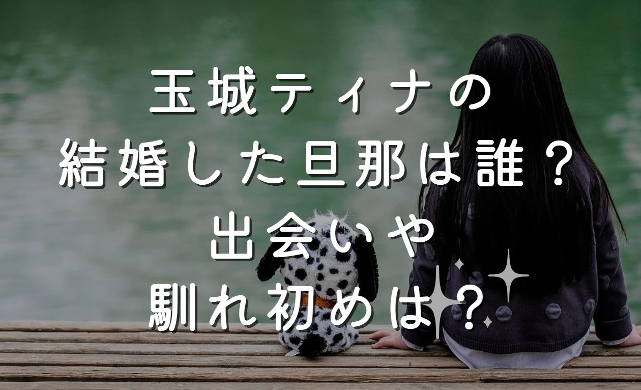 玉城ティナの結婚した旦那は誰？出会いや馴れ初めは？