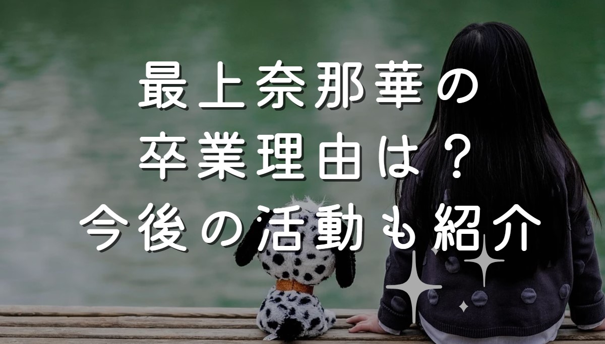 最上奈那華の卒業理由は？今後の活動も紹介