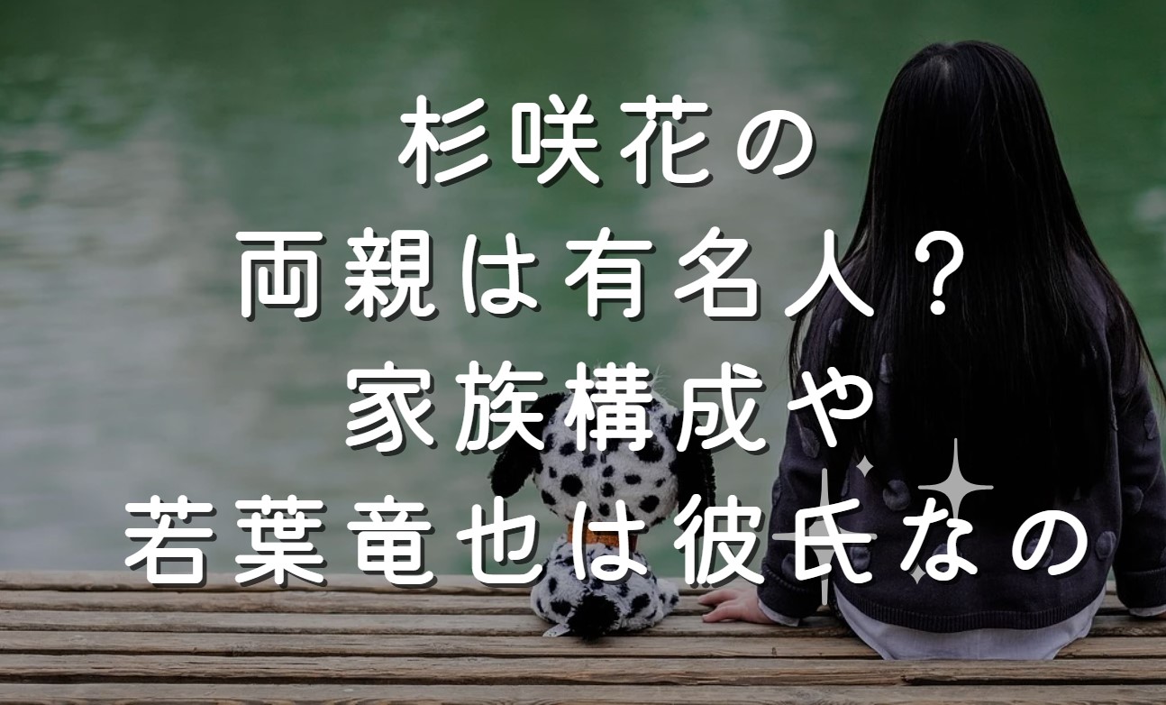 杉咲花の両親は有名人？家族構成や若葉竜也は彼氏なのか調査