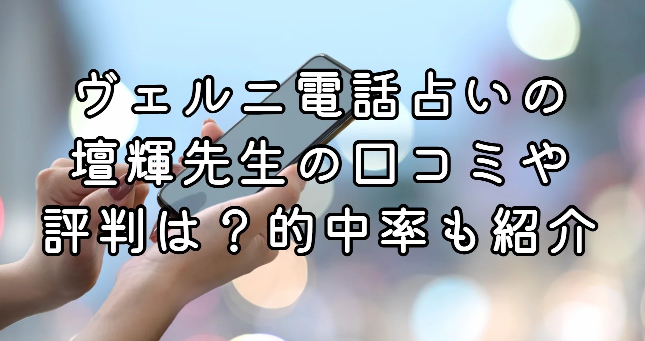 ヴェルニ電話占いの壇輝先生の口コミや評判は？的中率も紹介