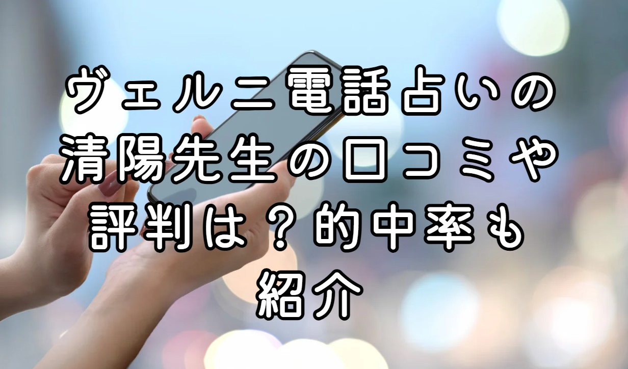 ヴェルニ電話占いの清陽先生の口コミや評判は？的中率も紹介