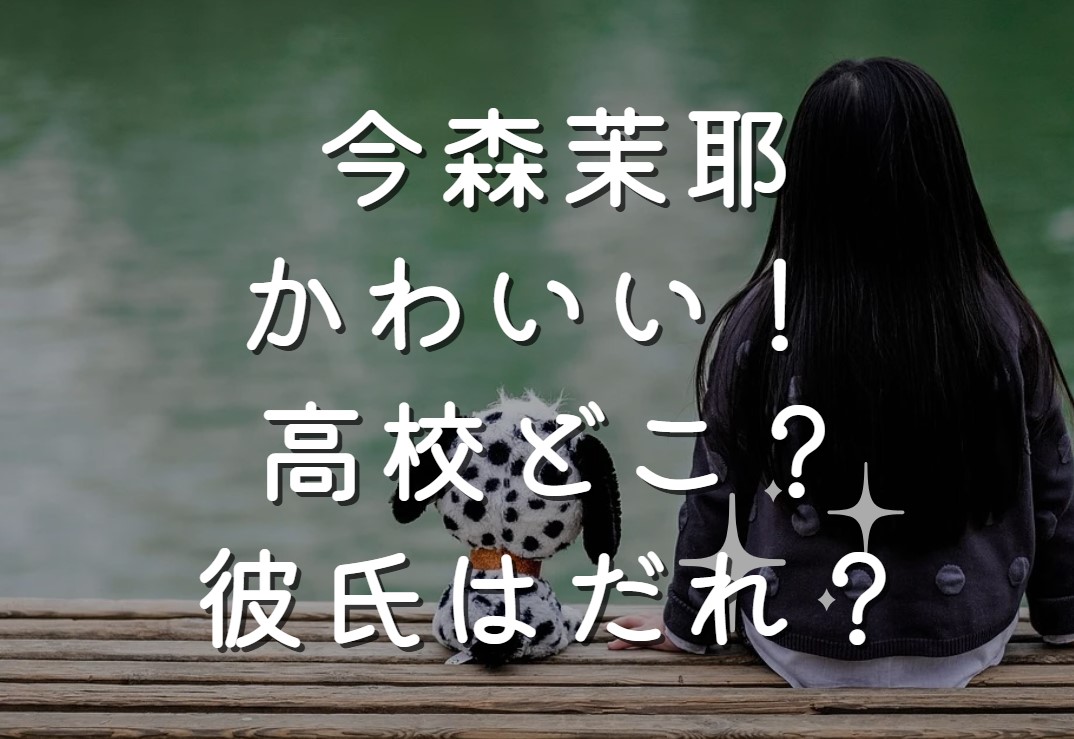 今森茉耶がかわいい！ 高校どこ？彼氏はだれ？