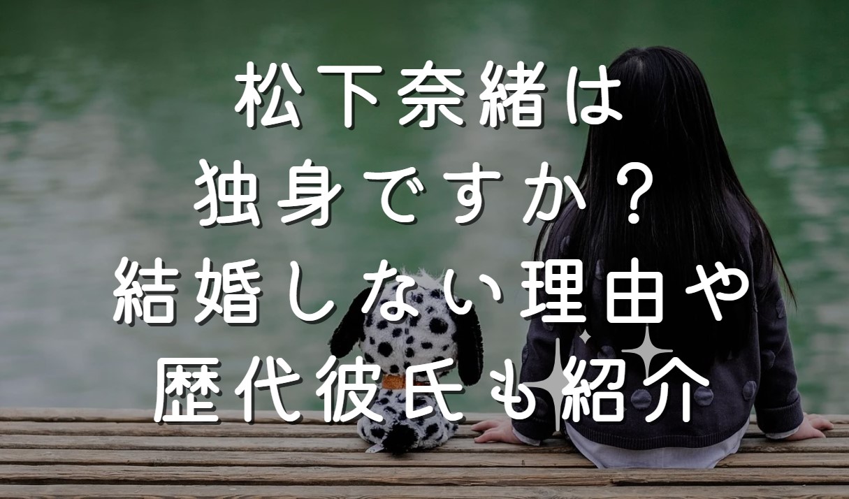 松下奈緒は独身ですか？結婚しない理由や歴代彼氏も紹介