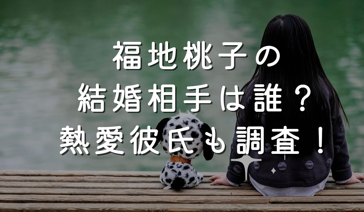 福地桃子の結婚相手は誰？熱愛彼氏も調査！