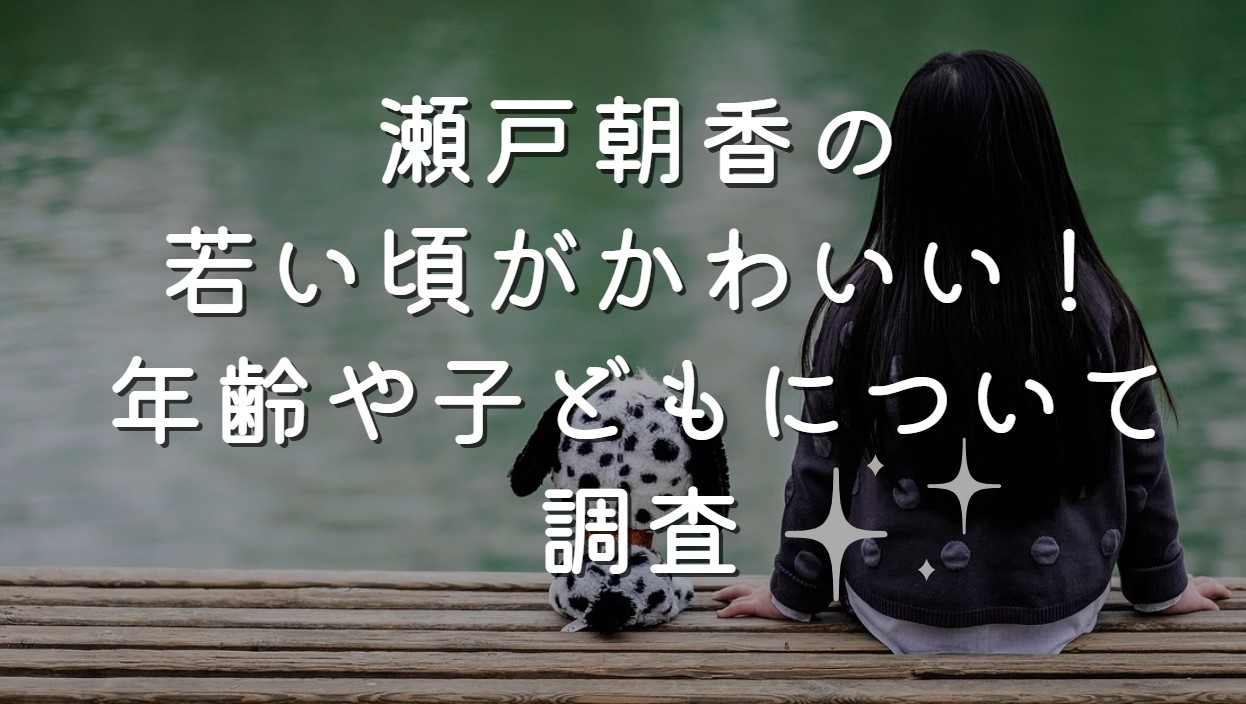 瀬戸朝香の若い頃がかわいい！年齢や子どもについて調査