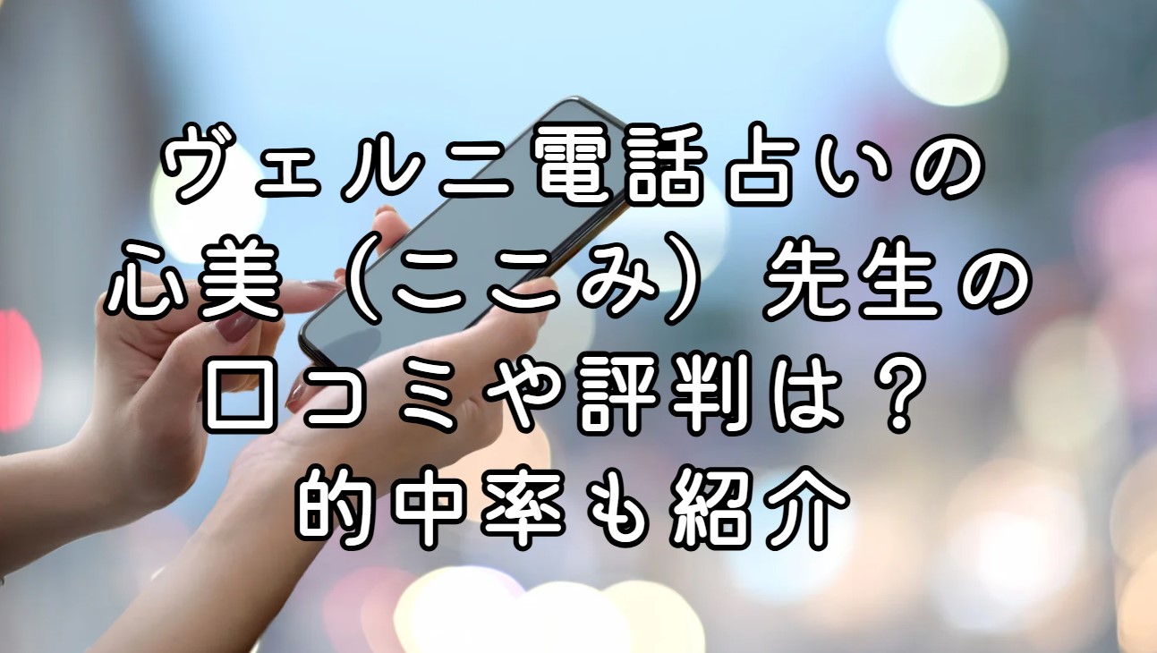 ヴェルニ電話占いの心美（ここみ）先生の口コミや評判は？的中率も紹介