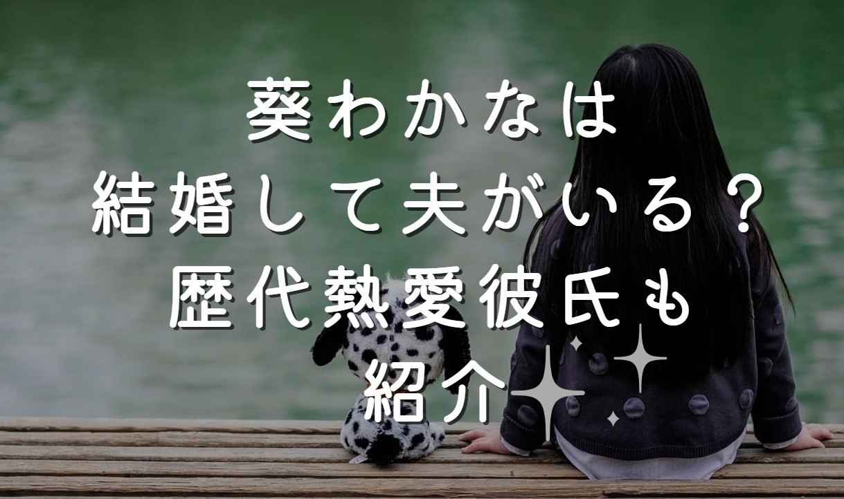 葵わかなは結婚して夫がいる？歴代熱愛彼氏も紹介