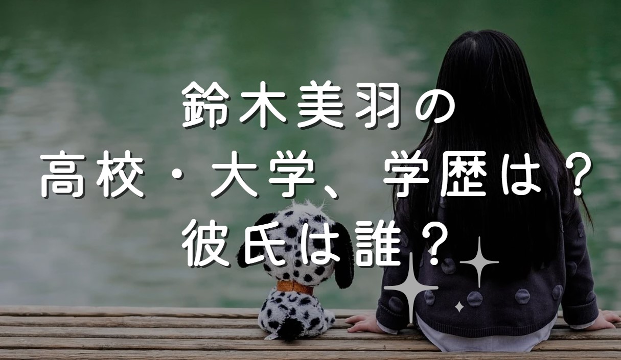 鈴木美羽の高校・大学、学歴は？彼氏は誰？