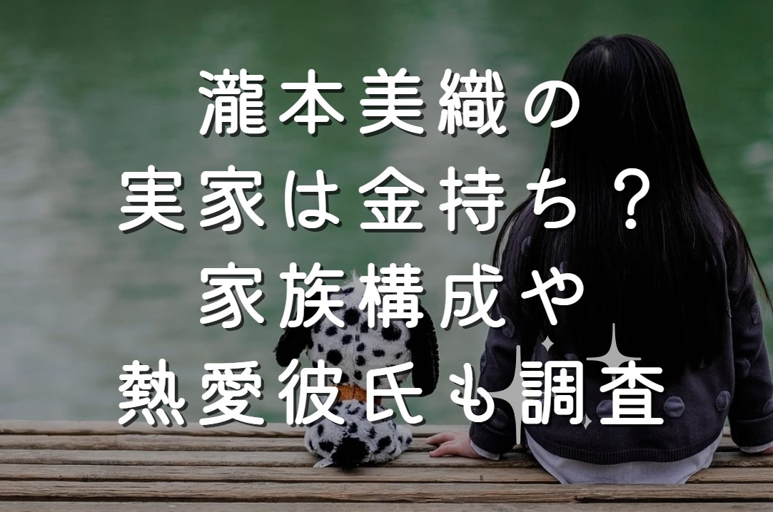 瀧本美織の実家は金持ち？家族構成や熱愛彼氏も調査