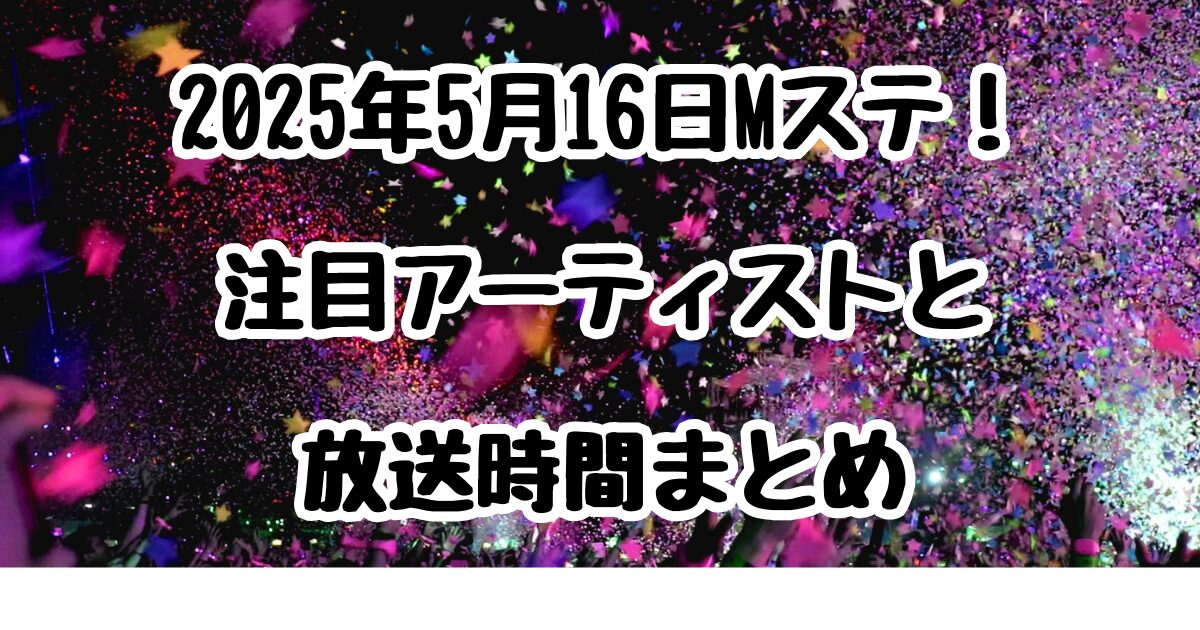 2025年5月16日Mステ！注目アーティストと放送時間まとめ