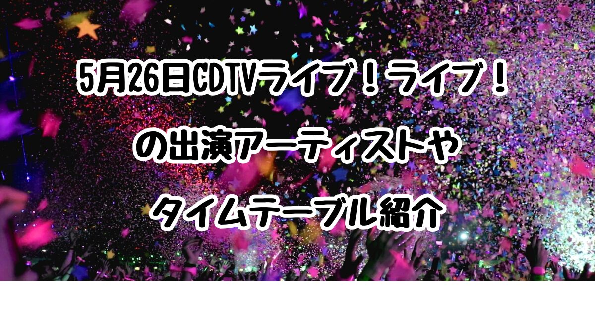 5月26日CDTVライブ！ライブ！の出演アーティストやタイムテーブル紹介
